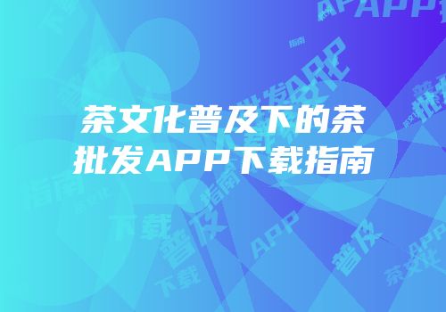 茶文化普及下的茶批发APP下载指南