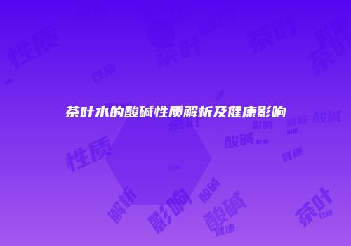 茶叶水的酸碱性质解析及健康影响