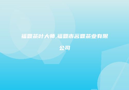 福鼎茶叶大师,福鼎市茗鼎茶业有限公司