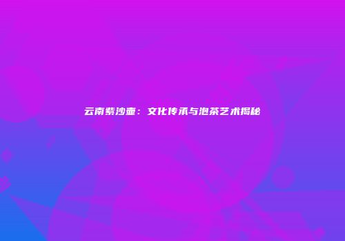 云南紫沙壶：文化传承与泡茶艺术揭秘