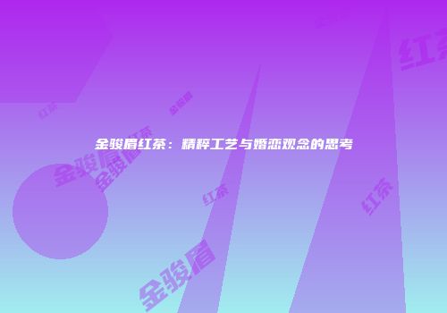 金骏眉红茶：精粹工艺与婚恋观念的思考