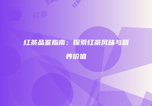 红茶品鉴指南：探索红茶风味与营养价值
