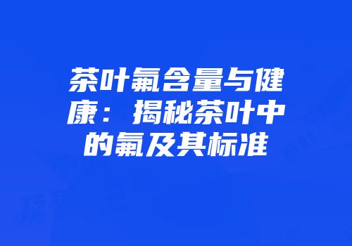 茶叶氟含量与健康：揭秘茶叶中的氟及其标准
