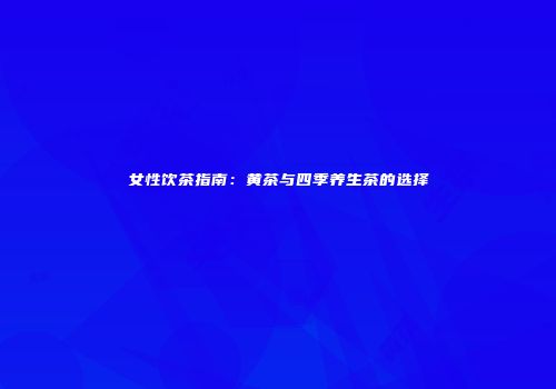 女性饮茶指南：黄茶与四季养生茶的选择