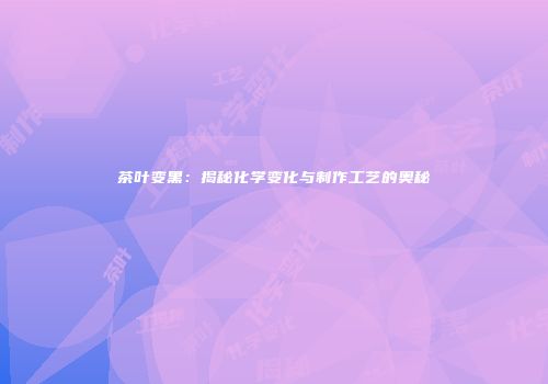 茶叶变黑：揭秘化学变化与制作工艺的奥秘
