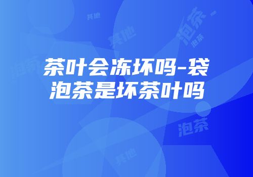 茶叶会冻坏吗-袋泡茶是坏茶叶吗