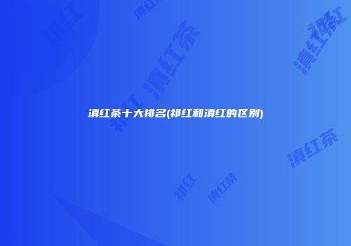 滇红茶十大排名(祁红和滇红的区别)