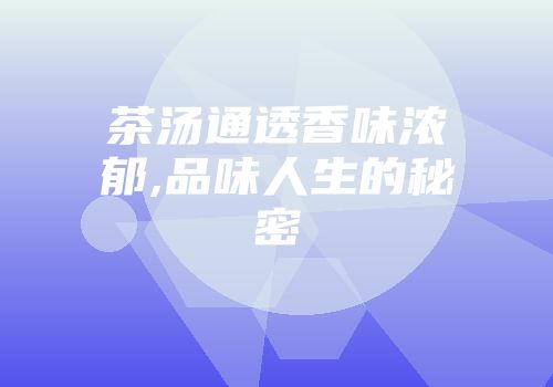 茶汤通透香味浓郁,品味人生的秘密