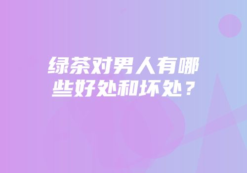 绿茶对男人有哪些好处和坏处？