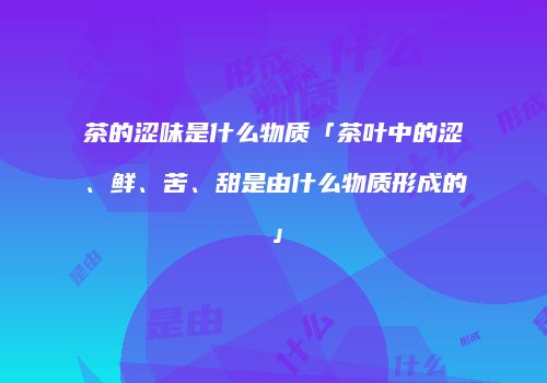 茶的涩味是什么物质「茶叶中的涩、鲜、苦、甜是由什么物质形成的」