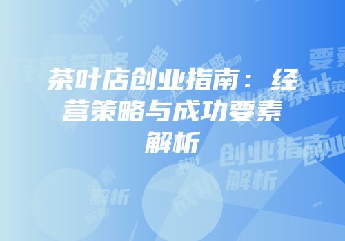 茶叶店创业指南：经营策略与成功要素解析