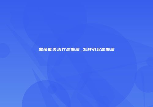 黑茶能否治疗尿酸高_怎样引起尿酸高
