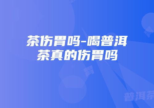 茶伤胃吗-喝普洱茶真的伤胃吗