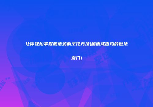 让你轻松掌握脆皮鸡的烹饪方法(脆皮咸香鸡的做法窍门)