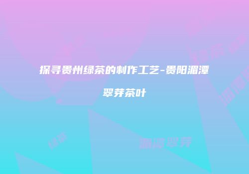 探寻贵州绿茶的制作工艺-贵阳湄潭翠芽茶叶