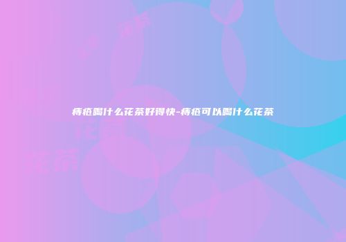 痔疮喝什么花茶好得快-痔疮可以喝什么花茶