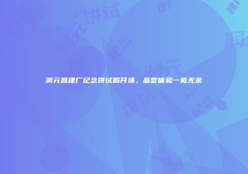 润元昌建厂纪念饼试喝开汤，品尝体验一览无余