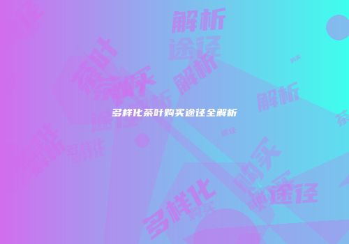 多样化茶叶购买途径全解析