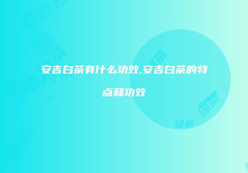 安吉白茶有什么功效,安吉白茶的特点和功效