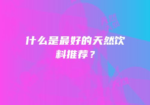 什么是最好的天然饮料推荐？