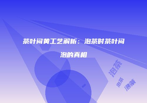 茶叶闷黄工艺解析：泡茶时茶叶闷泡的真相