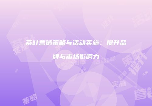 茶叶营销策略与活动实施：提升品牌与市场影响力