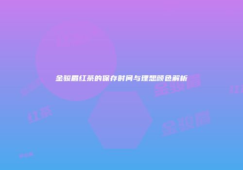 金骏眉红茶的保存时间与理想颜色解析