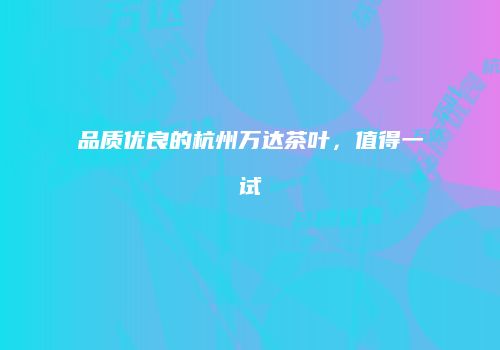 品质优良的杭州万达茶叶，值得一试