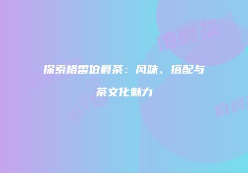 探索格雷伯爵茶：风味、搭配与茶文化魅力