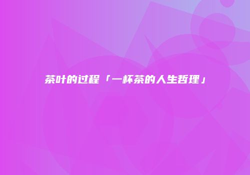 茶叶的过程「一杯茶的人生哲理」