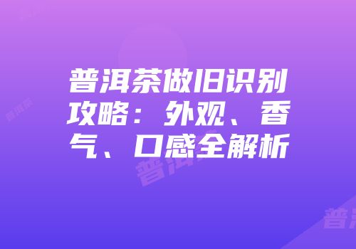 普洱茶做旧识别攻略：外观、香气、口感全解析