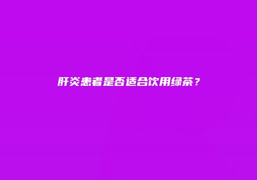 肝炎患者是否适合饮用绿茶？