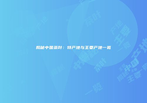 揭秘中国茶叶：特产地与主要产地一览
