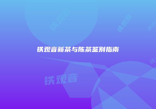 铁观音新茶与陈茶鉴别指南