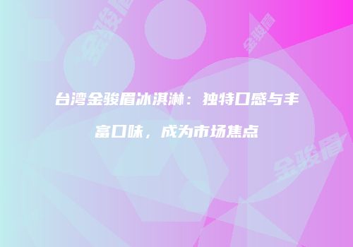 台湾金骏眉冰淇淋：独特口感与丰富口味，成为市场焦点