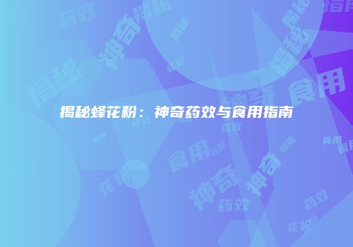 揭秘蜂花粉：神奇药效与食用指南