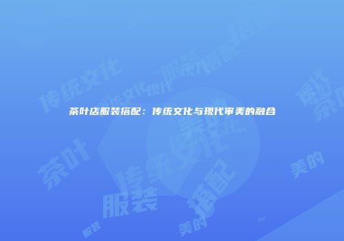 茶叶店服装搭配：传统文化与现代审美的融合