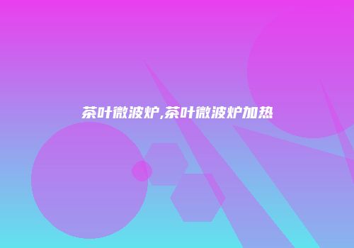 茶叶微波炉,茶叶微波炉加热