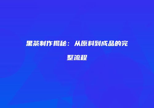 黑茶制作揭秘：从原料到成品的完整流程