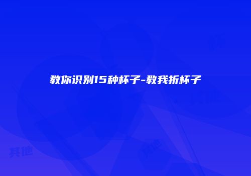 教你识别15种杯子-教我折杯子