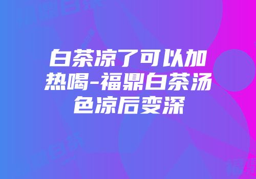 白茶凉了可以加热喝-福鼎白茶汤色凉后变深