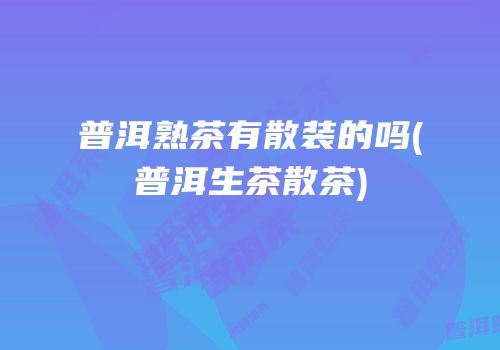 普洱熟茶有散装的吗(普洱生茶散茶)