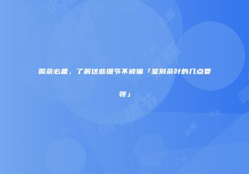 喝茶必备，了解这些细节不被骗「鉴别茶叶的几点要领」