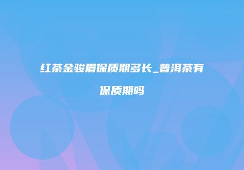 红茶金骏眉保质期多长_普洱茶有保质期吗