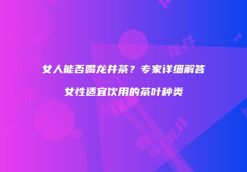 女人能否喝龙井茶？专家详细解答女性适宜饮用的茶叶种类