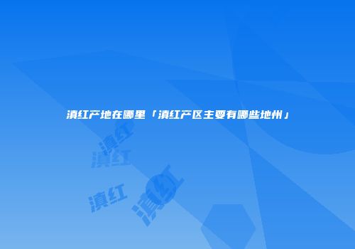滇红产地在哪里「滇红产区主要有哪些地州」
