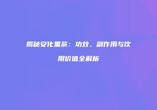 揭秘安化黑茶：功效、副作用与饮用价值全解析