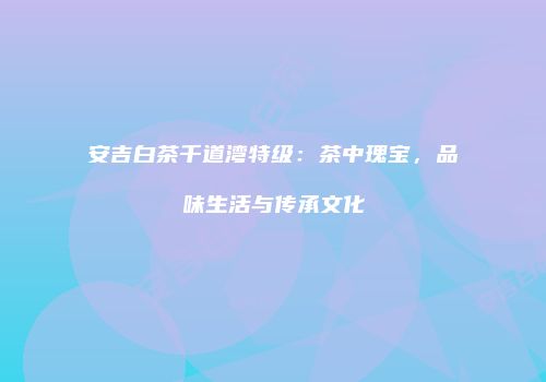 安吉白茶千道湾特级：茶中瑰宝，品味生活与传承文化