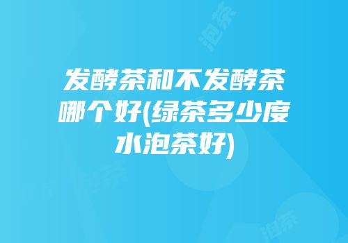 发酵茶和不发酵茶哪个好(绿茶多少度水泡茶好)