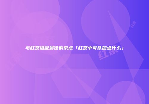 与红茶搭配最佳的茶点「红茶中可以加点什么」